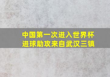 中国第一次进入世界杯 进球助攻来自武汉三镇